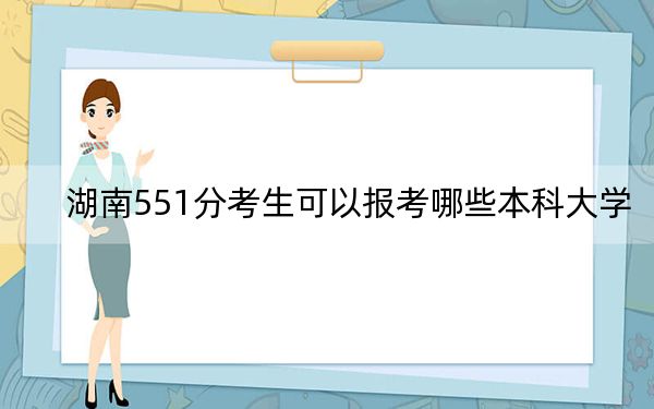 湖南551分考生可以报考哪些本科大学?(附带近三年551分大学录取名单)