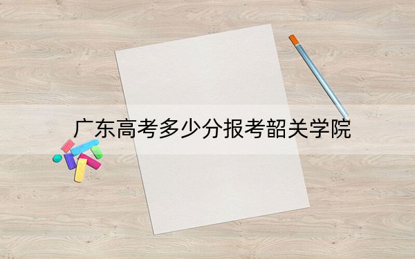 广东高考多少分报考韶关学院？2024年历史类投档线496分 物理类最低493分