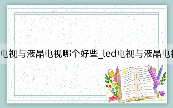 led电视与液晶电视哪个好些_led电视与液晶电视哪个好