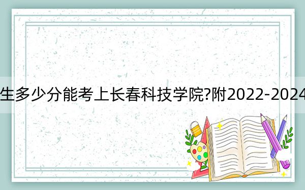 吉林考生多少分能考上长春科技学院?附2022-2024年院校投档线