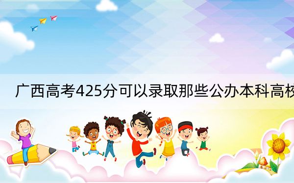 广西高考425分可以录取那些公办本科高校？ 2025年高考可以填报49所大学