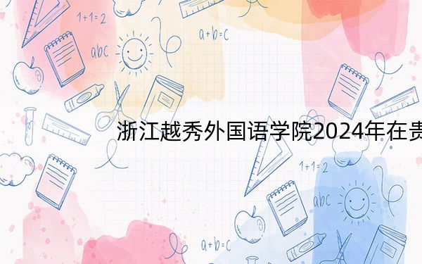 浙江越秀外国语学院2024年在贵州录取分数线和招生计划