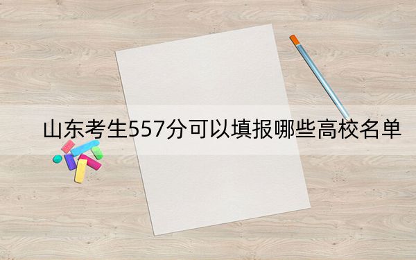 山东考生557分可以填报哪些高校名单？ 2024年一共12所大学录取