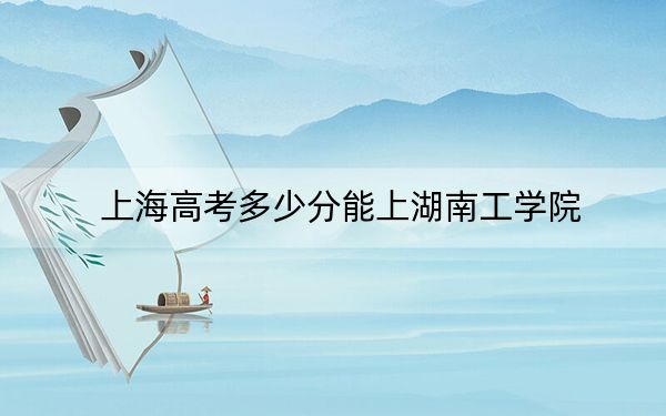 上海高考多少分能上湖南工学院？附2022-2024年院校最低投档线