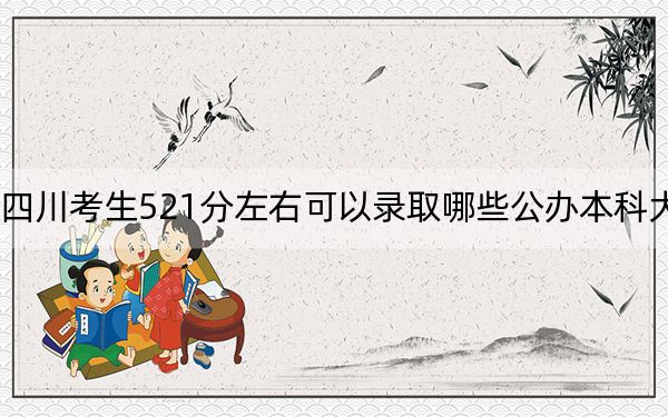 四川考生521分左右可以录取哪些公办本科大学？ 2024年高考有42所最低分在521左右的大学