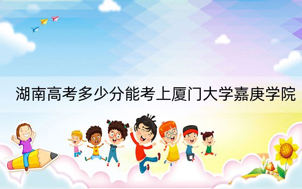 湖南高考多少分能考上厦门大学嘉庚学院？附2022-2024年最低录取分数线