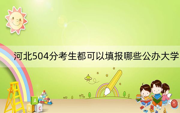 河北504分考生都可以填报哪些公办大学？（附带2022-2024年504左右大学名单）