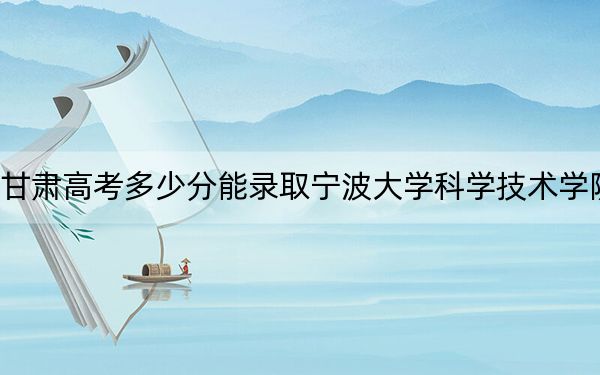 甘肃高考多少分能录取宁波大学科学技术学院？附2022-2024年最低录取分数线