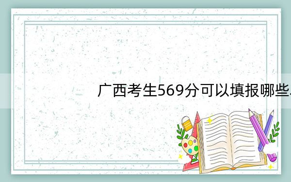 广西考生569分可以填报哪些本科高校名单？（附带2022-2024年569录取大学名单）