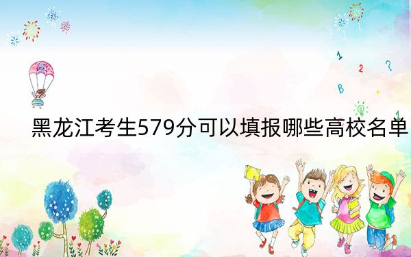 黑龙江考生579分可以填报哪些高校名单？（附带2022-2024年579左右大学名单）