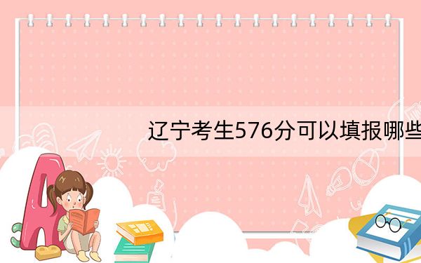辽宁考生576分可以填报哪些高校名单?(附带2022-2024年576录取名单)