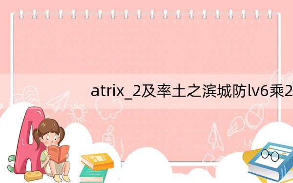 atrix_2及率土之滨城防lv6乘2什么意思