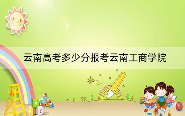 云南高考多少分报考云南工商学院？2024年文科最低480分 理科420分