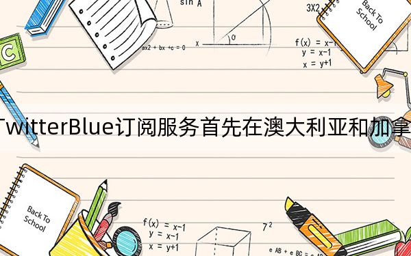 TwitterBlue订阅服务首先在澳大利亚和加拿大推出