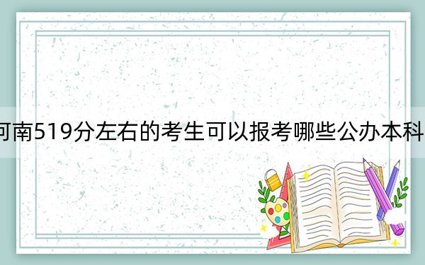 河南519分左右的考生可以报考哪些公办本科大学?(附带2022-2024年519录取名单)