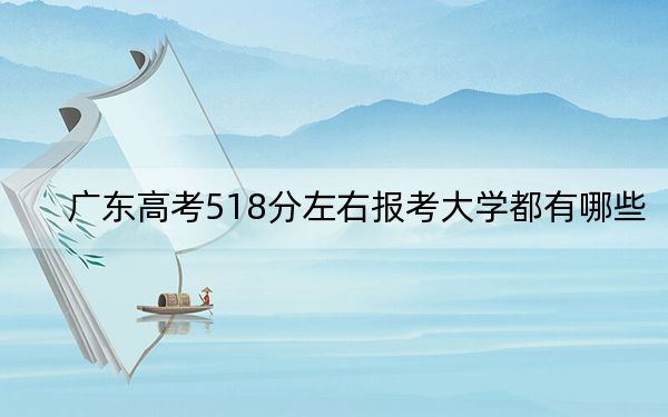 广东高考518分左右报考大学都有哪些？（附带2022-2024年518录取名单）