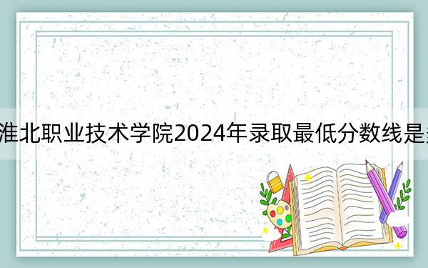 淮北职业技术学院2024年录取最低分数线是多少？广东考生2025年参考