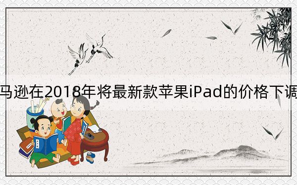 亚马逊在2018年将最新款苹果iPad的价格下调至79美元