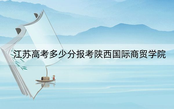 江苏高考多少分报考陕西国际商贸学院?2024年历史类录取分478分 物理类最低462分