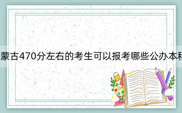 内蒙古470分左右的考生可以报考哪些公办本科大学？（附带近三年高考大学录取名单）