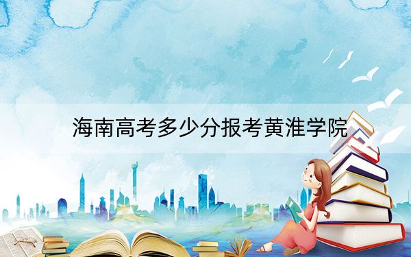 海南高考多少分报考黄淮学院?2024年最低录取分数线502分