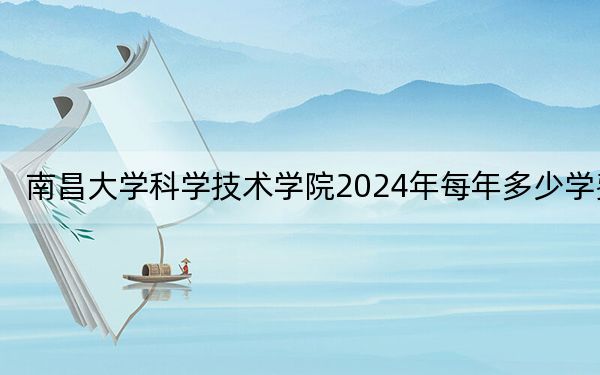 南昌大学科学技术学院2024年每年多少学费?每年13000元-14500元(供海南考生参考)