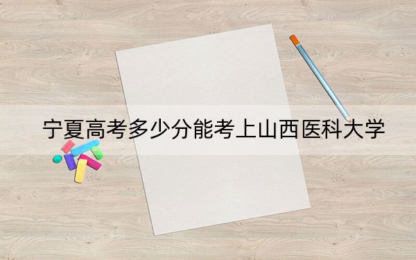 宁夏高考多少分能考上山西医科大学？附2022-2024年最低录取分数线