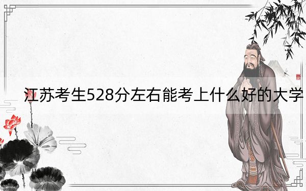 江苏考生528分左右能考上什么好的大学？（供2025年考生参考）