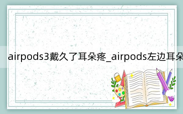 airpods3戴久了耳朵疼_airpods左边耳朵没声音