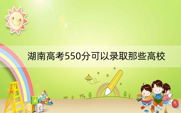 湖南高考550分可以录取那些高校?(附带2022-2024年550左右大学名单)
