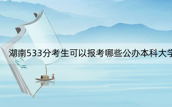 湖南533分考生可以报考哪些公办本科大学？（附带2022-2024年533左右大学名单）
