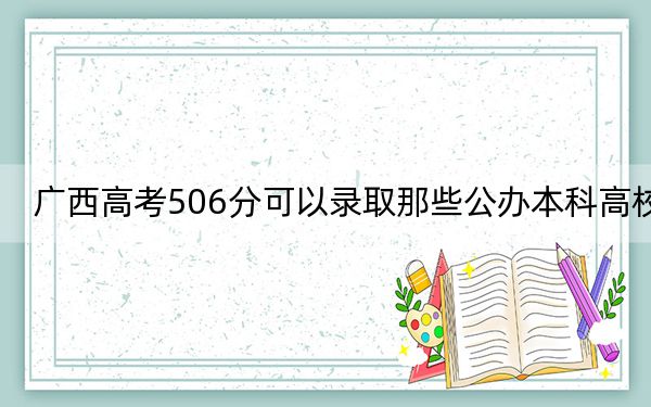 广西高考506分可以录取那些公办本科高校？（附带2022-2024年506录取名单）