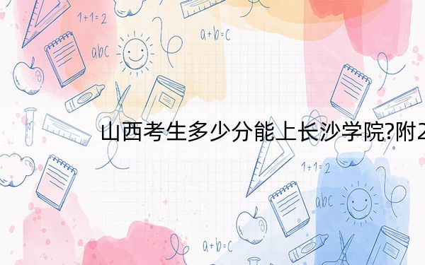 山西考生多少分能上长沙学院?附2022-2024年最低录取分数线