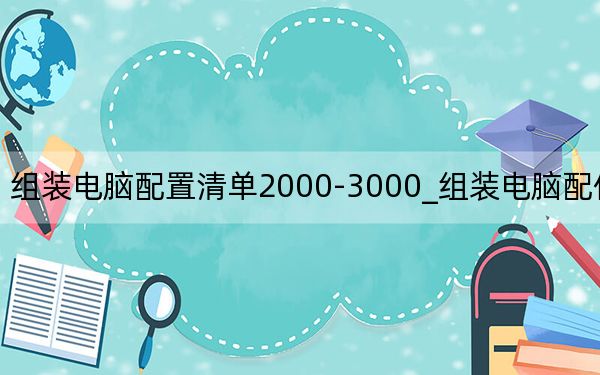 组装电脑配置清单2000-3000_组装电脑配件清单