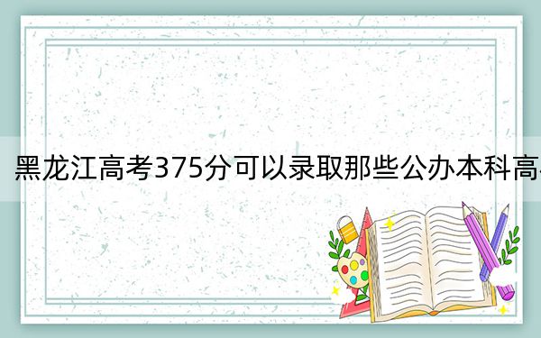 黑龙江高考375分可以录取那些公办本科高校？（供2025届高三考生参考）
